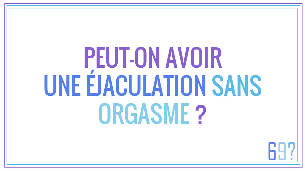 Peut-on avoir une éjaculation sans orgasme ?