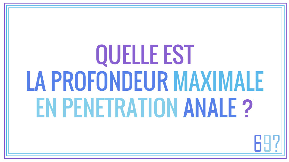 Quelle est la profondeur maximale en pénétration anale ?